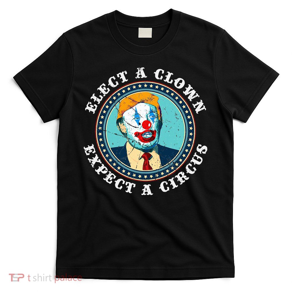 Elect A Clown Expect A Circus T Anti Trump T-Shirt