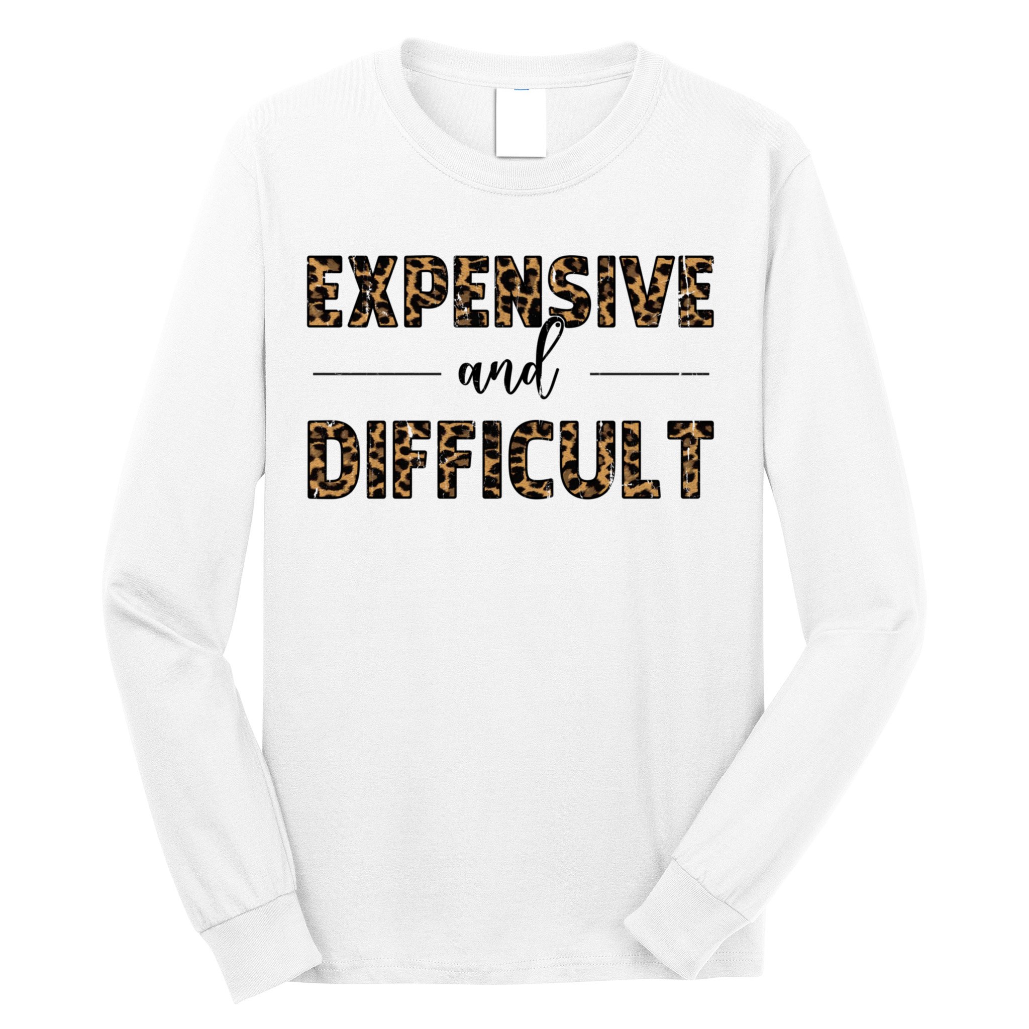 Expensive And Difficult Funny Sarcasm Humor Long Sleeve Shirt