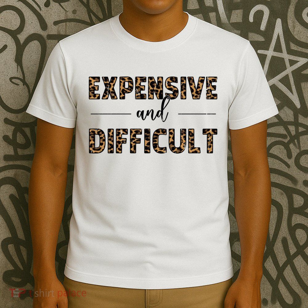 Expensive And Difficult Funny Sarcasm Humor T-Shirt