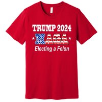 Electing A Felon Trump 2024 Premium T-Shirt