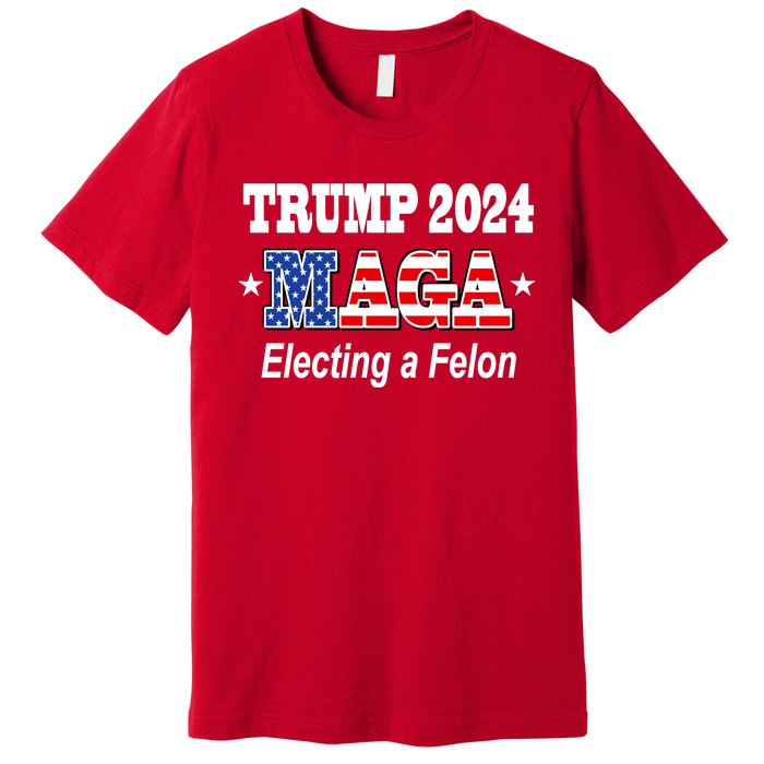 Electing A Felon Trump 2024 Premium T-Shirt