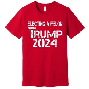 Electing A Felon Trump 2024 Premium T-Shirt