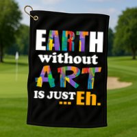 Earth Without Art Is Just Eh Golf Towel