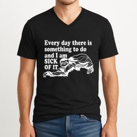 Every Day There Is Something To Do And I Am Sick Of It Funny V-Neck T-Shirt