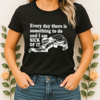 Every Day There Is Something To Do And I Am Sick Of It Funny Womens T-Shirt