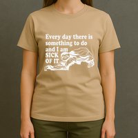 Every Day There Is Something To Do And I Am Sick Of It Funny T-Shirt