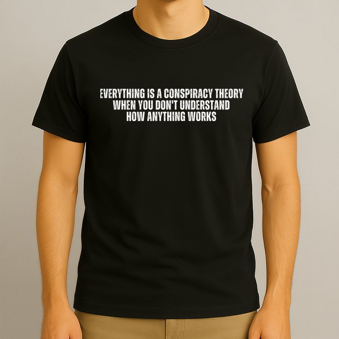 Everything Is A Conspiracy Theory When You Dont Understand How Anything Works T-Shirt