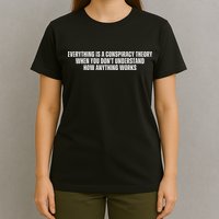 Everything Is A Conspiracy Theory When You Dont Understand How Anything Works T-Shirt