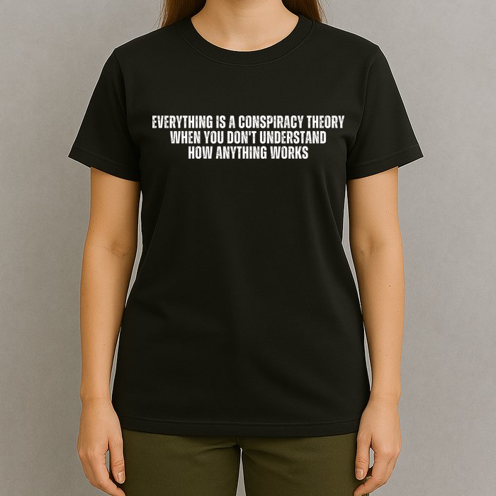 Everything Is A Conspiracy Theory When You Dont Understand How Anything Works T-Shirt