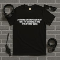 Everything Is A Conspiracy Theory When You Dont Understand How Anything Works T-Shirt