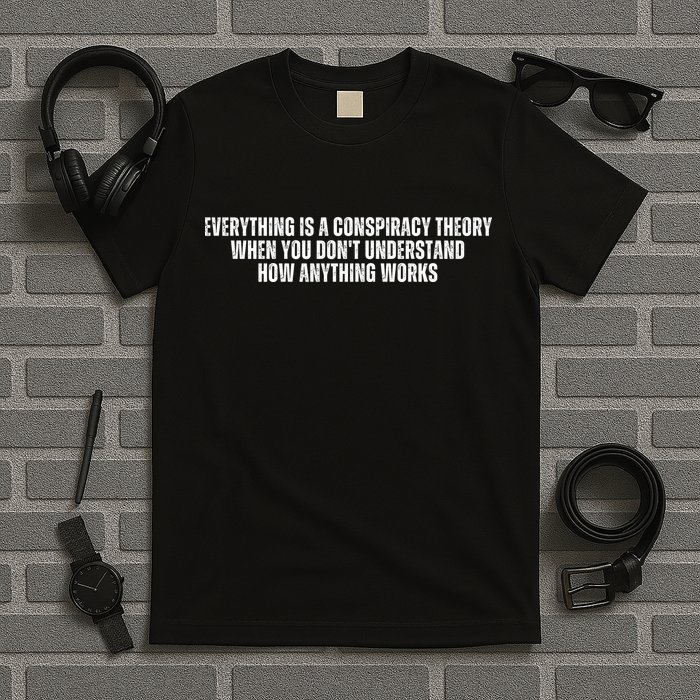 Everything Is A Conspiracy Theory When You Dont Understand How Anything Works T-Shirt