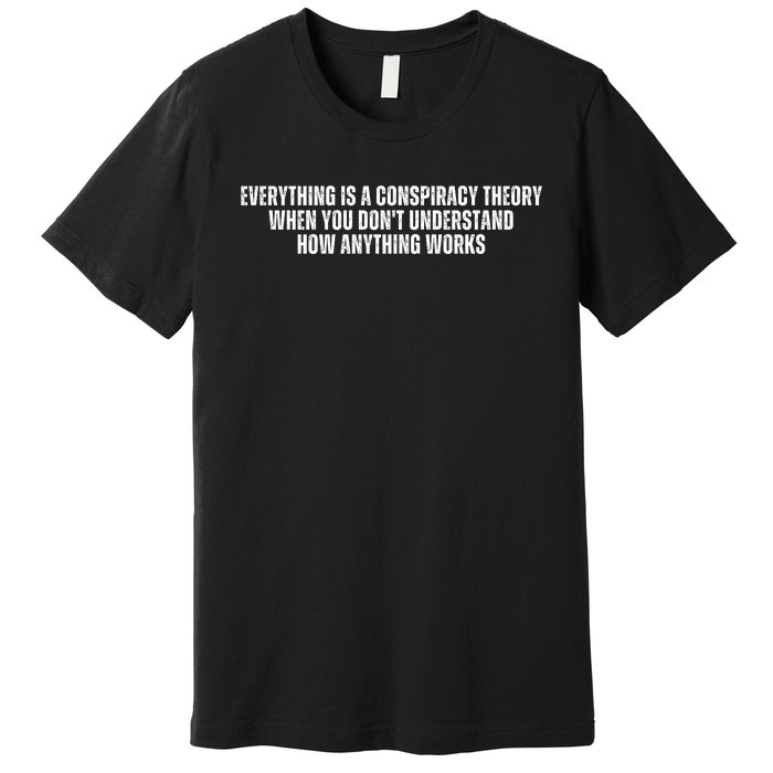 Everything Is A Conspiracy Theory When You Dont Understand How Anything Works Premium T-Shirt