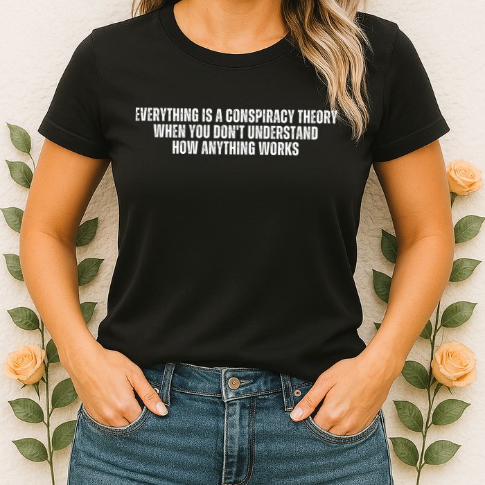 Everything Is A Conspiracy Theory When You Dont Understand How Anything Works Womens T-Shirt