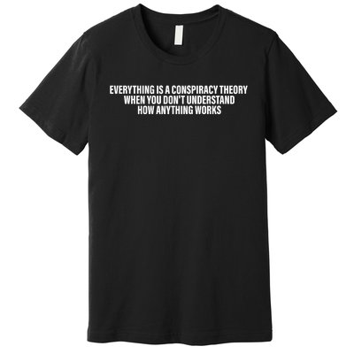 Everything Is A Conspiracy Theory When You DonT Understand Premium T-Shirt