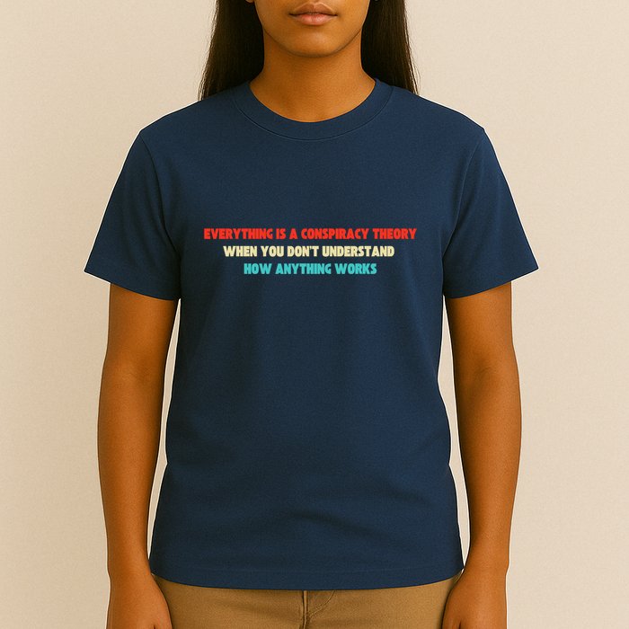 Everything Is A Conspiracy Theory When You DonT Understand T-Shirt