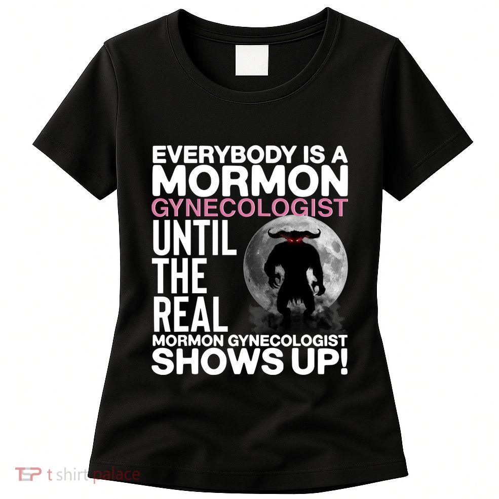 Everybody Is A Mormon Gynecologist Until The Real Mormon Gynecologist Shows Up Womens T-Shirt