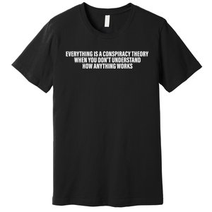 Everything Is A Conspiracy Theory When You DonT Understand Premium T-Shirt