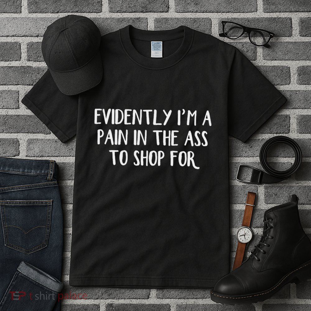 Evidently I’M A Pain In The Ass To Shop For Tall T-Shirt