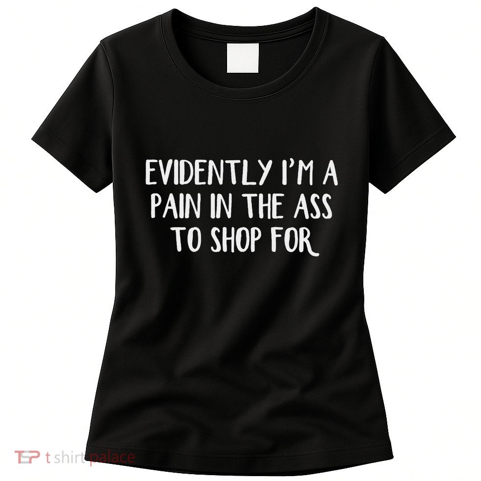 Evidently I’M A Pain In The Ass To Shop For Womens T-Shirt