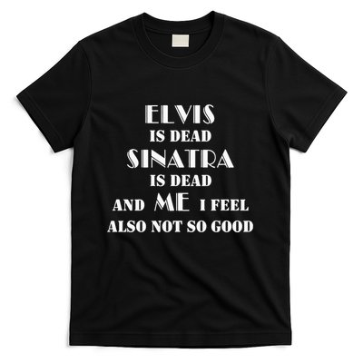 Elvi Is Dead Sinatra Is Dead And Me I Feel Also Not So Good T-Shirt