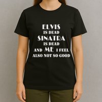 Elvi Is Dead Sinatra Is Dead And Me I Feel Also Not So Good T-Shirt