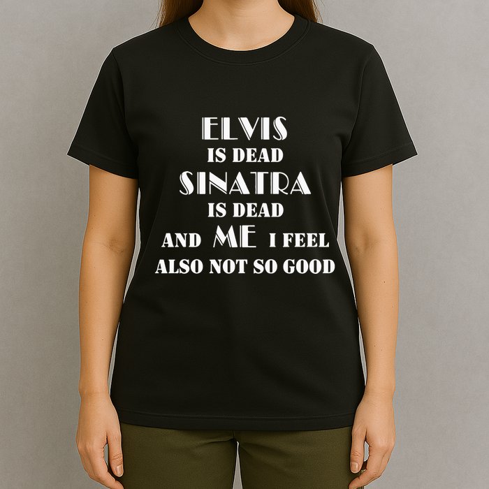 Elvi Is Dead Sinatra Is Dead And Me I Feel Also Not So Good T-Shirt