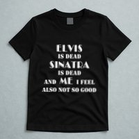 Elvi Is Dead Sinatra Is Dead And Me I Feel Also Not So Good T-Shirt
