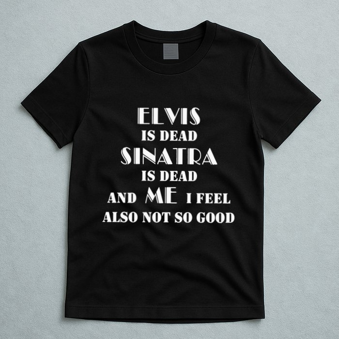 Elvi Is Dead Sinatra Is Dead And Me I Feel Also Not So Good T-Shirt