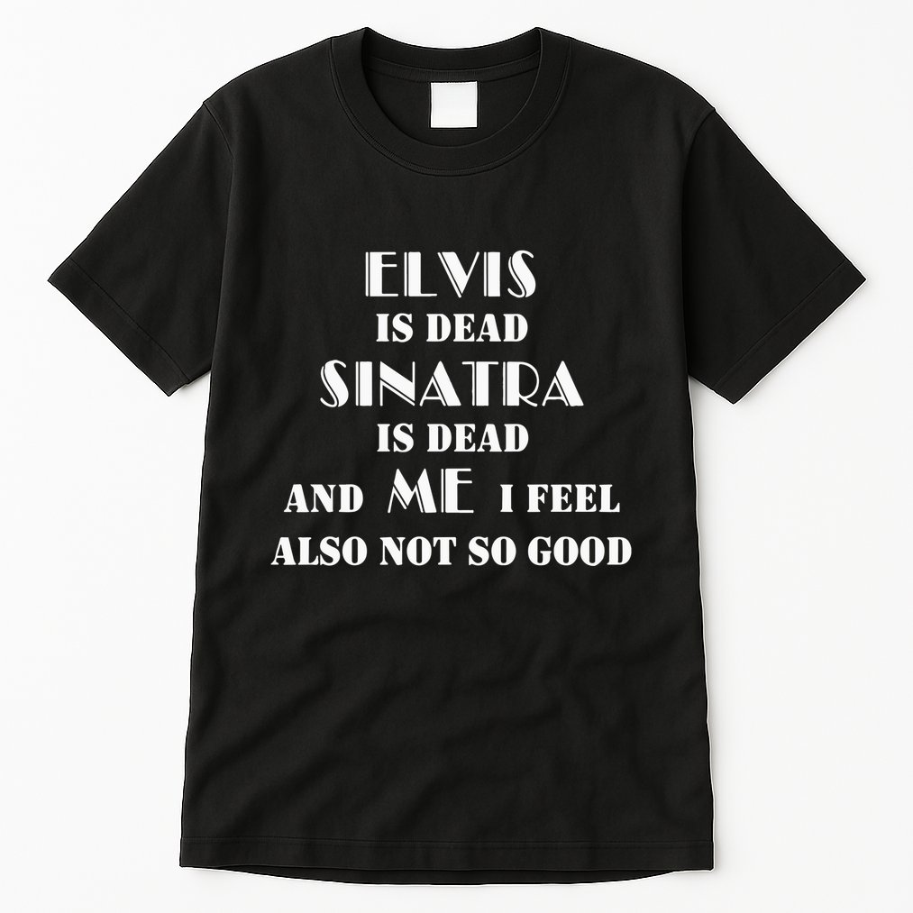 Elvi Is Dead Sinatra Is Dead And Me I Feel Also Not So Good Tall T-Shirt