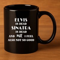 Elvi Is Dead Sinatra Is Dead And Me I Feel Also Not So Good 11oz C Handle Ceramic Mug