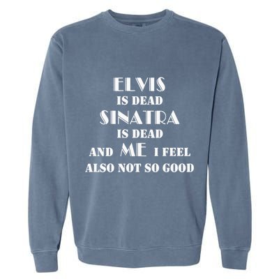 Elvi Is Dead Sinatra Is Dead And Me I Feel Also Not So Good Garment-Dyed Sweatshirt