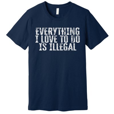 Everything I Love To Do Is Illegal Premium T-Shirt