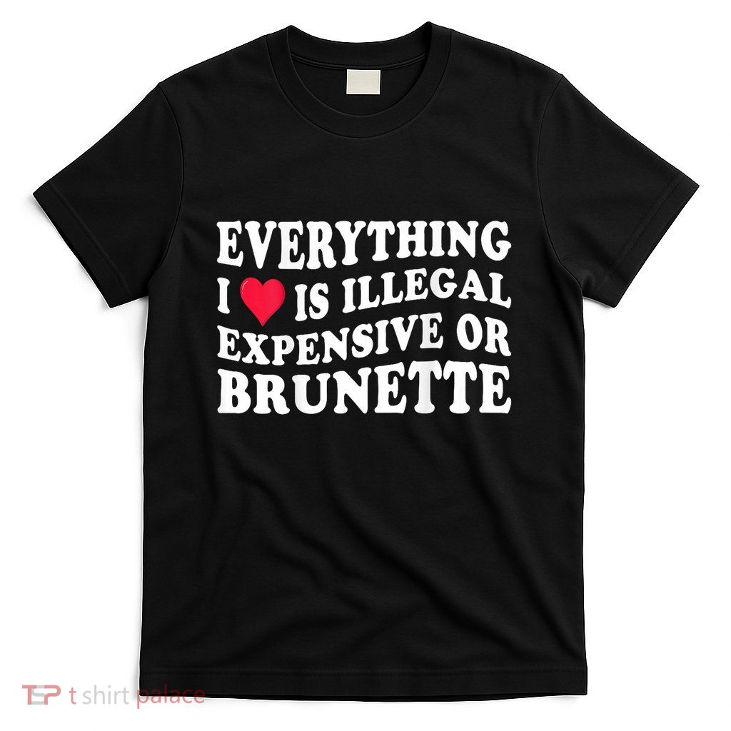 Everything I Love Is Illegal Expensive Or Brunette T-Shirt