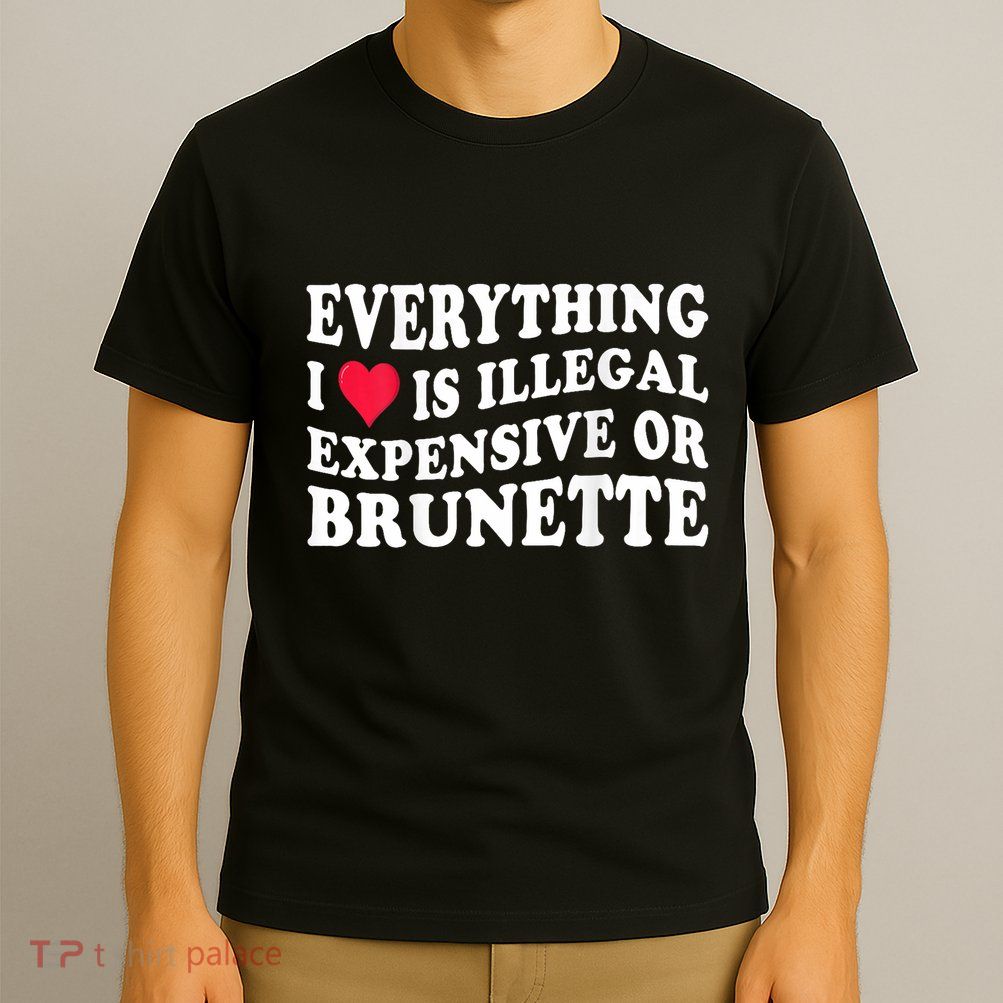 Everything I Love Is Illegal Expensive Or Brunette T-Shirt