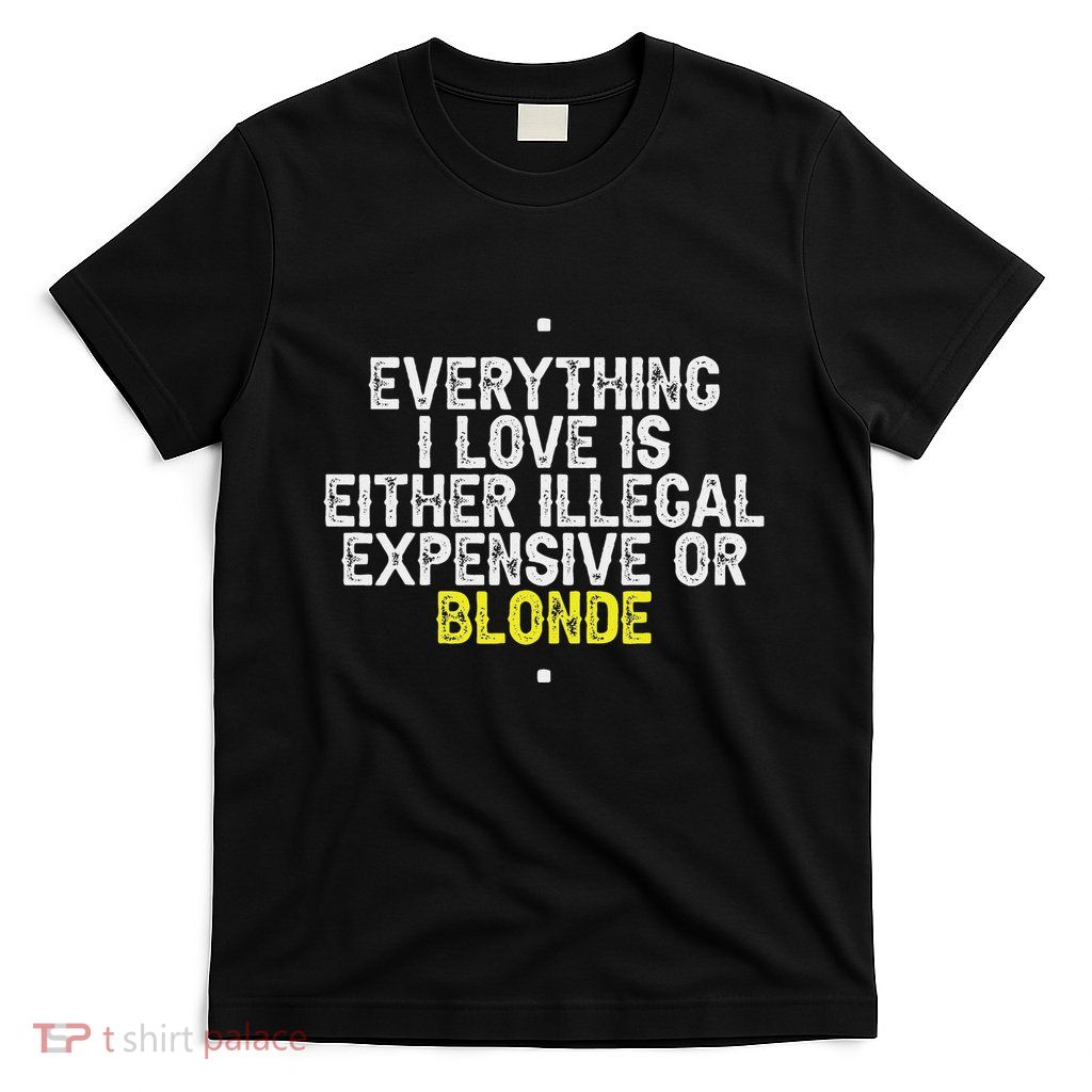 Everything I Love Is Either Illegal Expensive Or Blonde T-Shirt