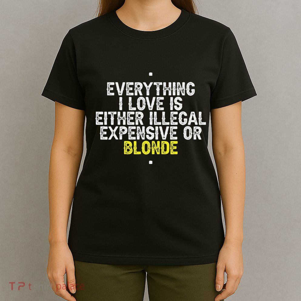 Everything I Love Is Either Illegal Expensive Or Blonde T-Shirt