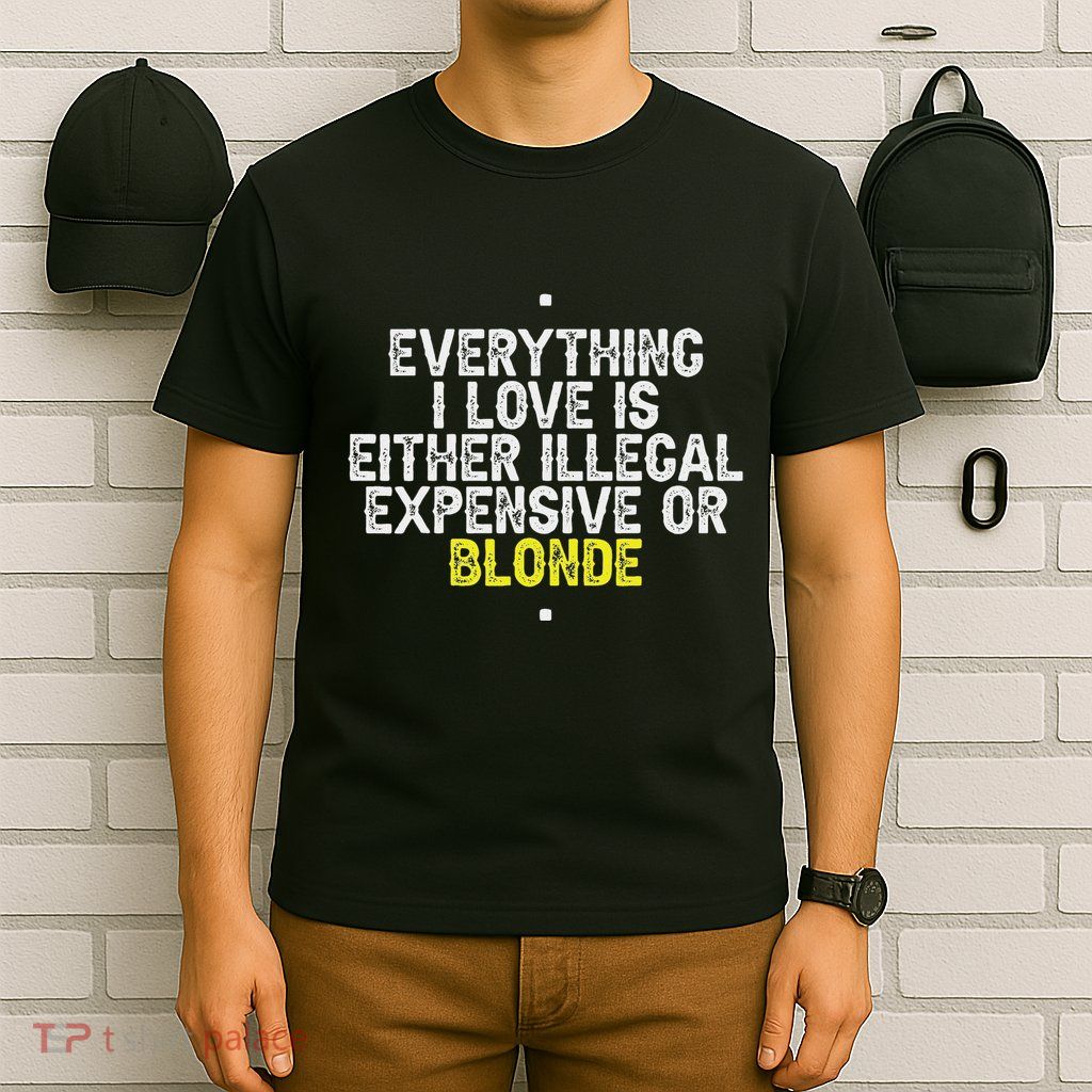 Everything I Love Is Either Illegal Expensive Or Blonde T-Shirt
