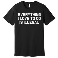 Everything I Love To Do Is Illegal Premium T-Shirt