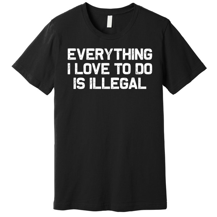 Everything I Love To Do Is Illegal Premium T-Shirt