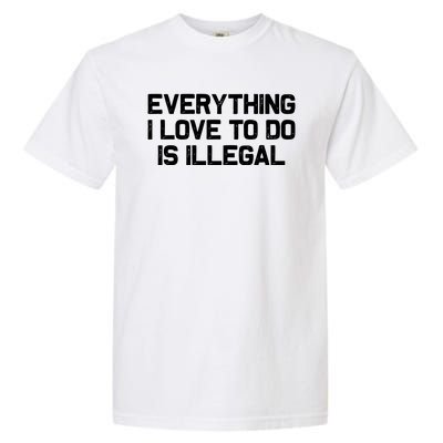 Everything I Love To Do Is Illegal Garment-Dyed Heavyweight T-Shirt