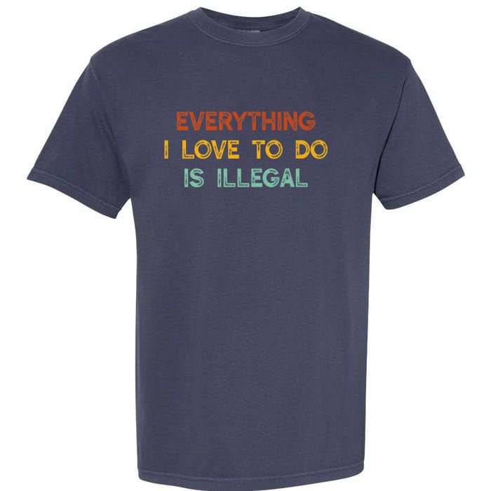 Everything I Love To Do Is Illegal Funny Garment-Dyed Heavyweight T-Shirt