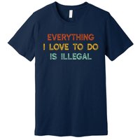 Everything I Love To Do Is Illegal Funny Premium T-Shirt