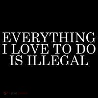 Everything I Love To Do Is Illegal T-Shirt