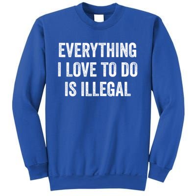 Everything I Love To Do Is Illegal Sarcastic Sweatshirt