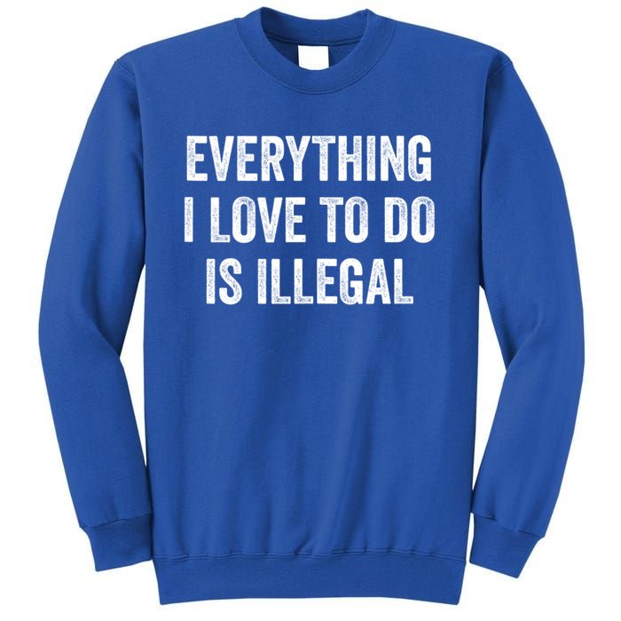 Everything I Love To Do Is Illegal Sarcastic Tall Sweatshirt