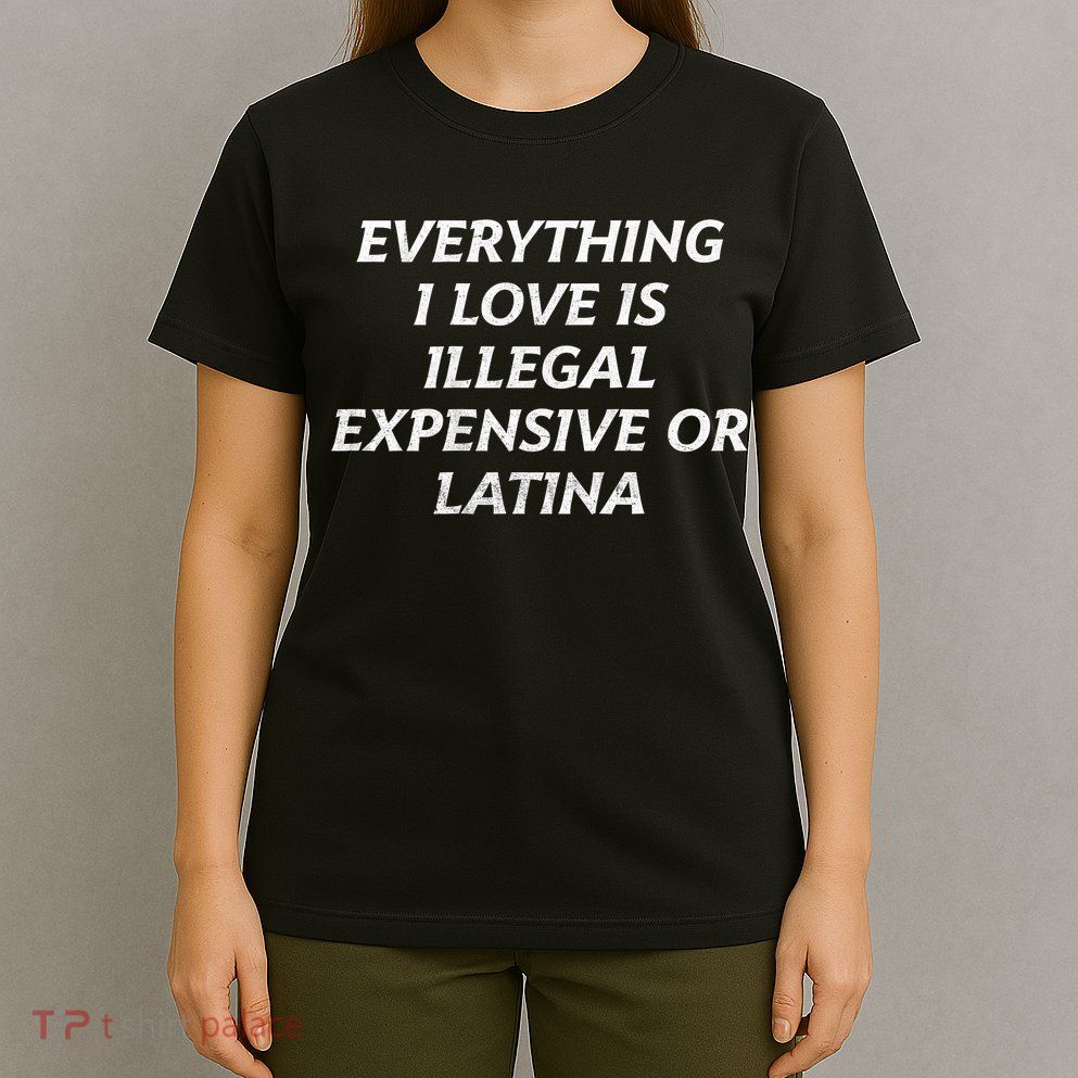 Everything I Love Is Illegal Expensive Or Latina T-Shirt