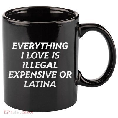 Everything I Love Is Illegal Expensive Or Latina 11oz C Handle Ceramic Mug