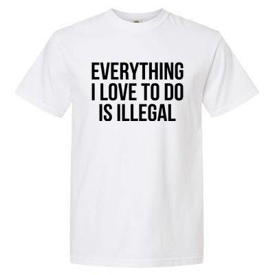 Everything I Love To Do Is Illegal Garment-Dyed Heavyweight T-Shirt