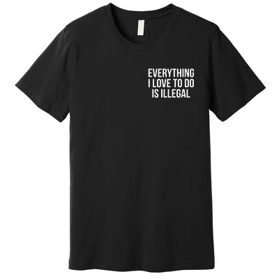 Everything I Love To Do Is Illegal Premium T-Shirt