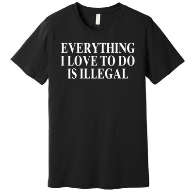 Everything I Love To Do Is Illegal Premium T-Shirt